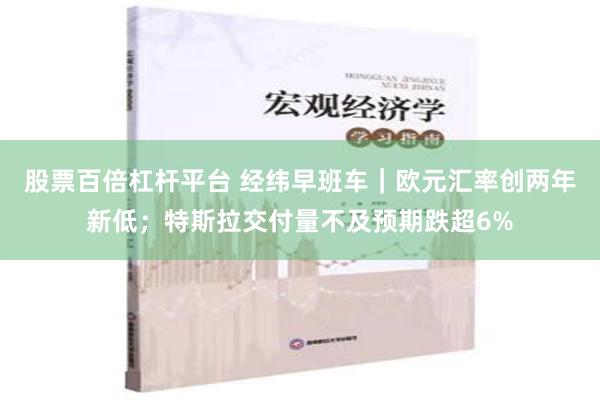 股票百倍杠杆平台 经纬早班车｜欧元汇率创两年新低；特斯拉交付量不及预期跌超6%