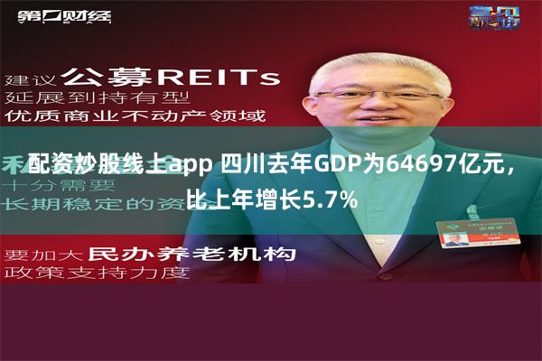 配资炒股线上app 四川去年GDP为64697亿元，比上年增长5.7%