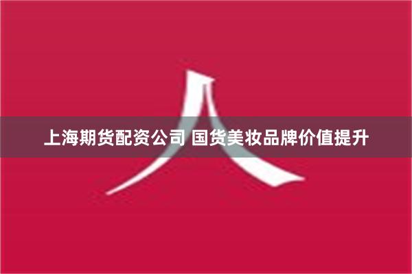 上海期货配资公司 国货美妆品牌价值提升