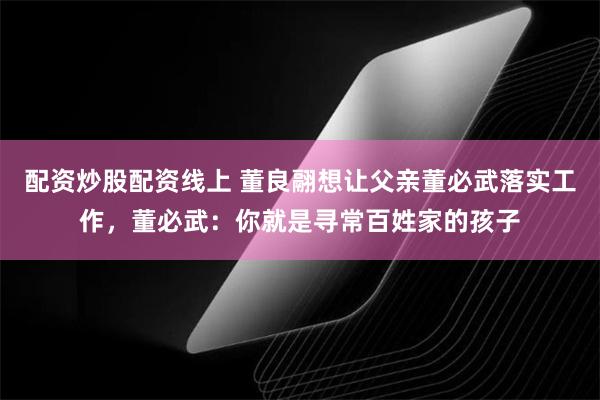 配资炒股配资线上 董良翮想让父亲董必武落实工作，董必武：你就是寻常百姓家的孩子