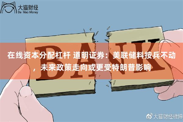 在线资本分配杠杆 道明证券：美联储料按兵不动，未来政策走向或更受特朗普影响