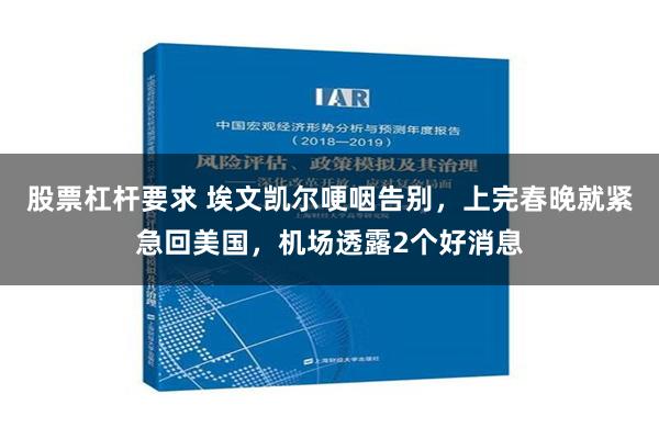 股票杠杆要求 埃文凯尔哽咽告别，上完春晚就紧急回美国，机场透露2个好消息