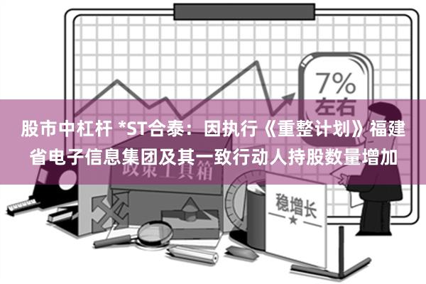 股市中杠杆 *ST合泰：因执行《重整计划》福建省电子信息集团及其一致行动人持股数量增加